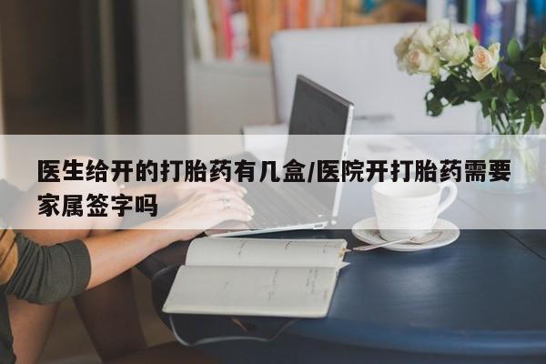 私人卖堕胎药的微信医生给开的打胎药有几盒/医院开打胎药需要家属签字吗