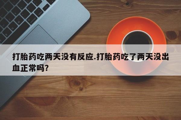 私人卖堕胎药的微信打胎药吃两天没有反应.打胎药吃了两天没出血正常吗？