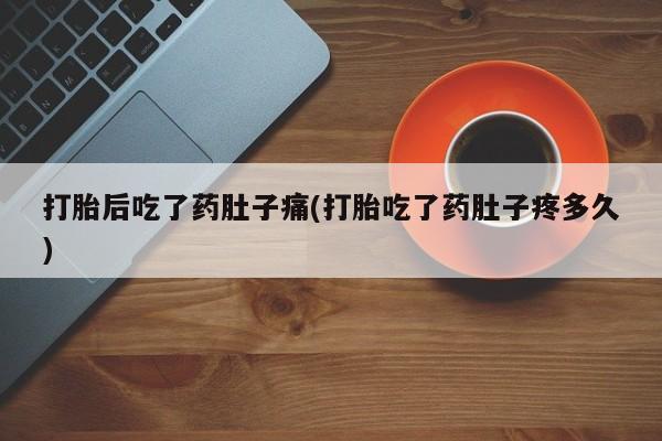 私人卖堕胎药的微信打胎后吃了药肚子痛(打胎吃了药肚子疼多久)