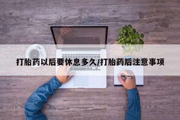 私人卖堕胎药的微信打胎药以后要休息多久/打胎药后注意事项
