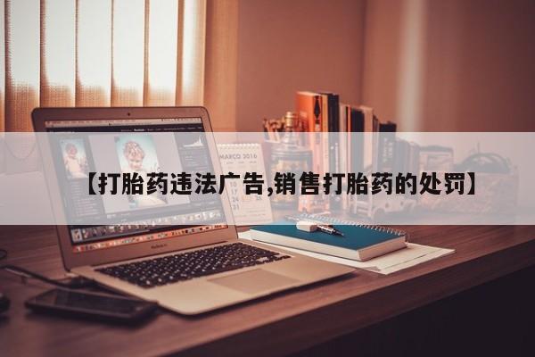 私人卖堕胎药的微信【打胎药违法广告,销售打胎药的处罚】