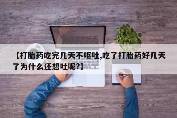 私人卖堕胎药的微信【打胎药吃完几天不呕吐,吃了打胎药好几天了为什么还想吐呢?】